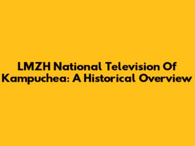 LMZH National Television Of Kampuchea: A Historical Overview