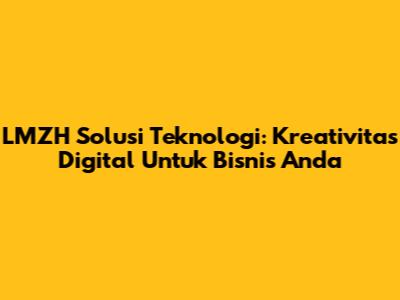 LMZH Solusi Teknologi: Kreativitas Digital Untuk Bisnis Anda