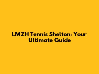 LMZH Tennis Shelton: Your Ultimate Guide