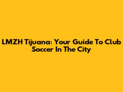LMZH Tijuana: Your Guide To Club Soccer In The City