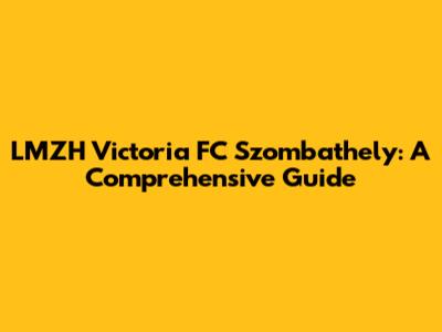 LMZH Victoria FC Szombathely: A Comprehensive Guide