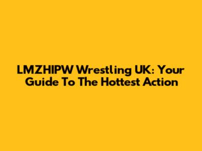 LMZHIPW Wrestling UK: Your Guide To The Hottest Action