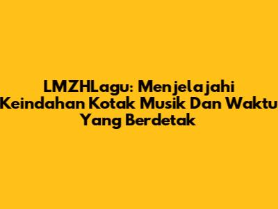 LMZHLagu: Menjelajahi Keindahan Kotak Musik Dan Waktu Yang Berdetak