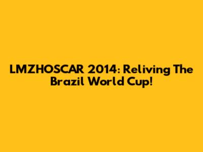 LMZHOSCAR 2014: Reliving The Brazil World Cup!