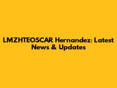 LMZHTEOSCAR Hernandez: Latest News & Updates