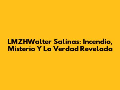 LMZHWalter Salinas: Incendio, Misterio Y La Verdad Revelada