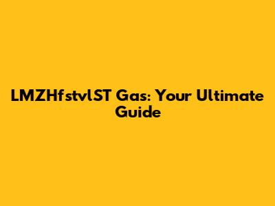 LMZHfstvlST Gas: Your Ultimate Guide