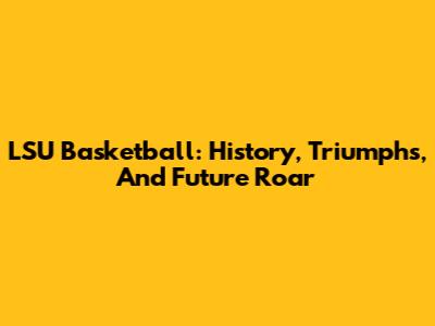LSU Basketball: History, Triumphs, And Future Roar