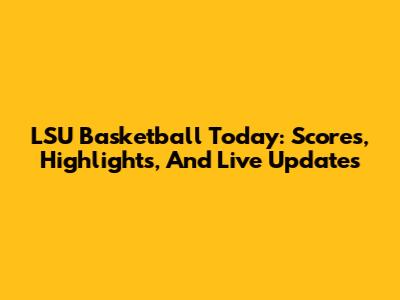 LSU Basketball Today: Scores, Highlights, And Live Updates