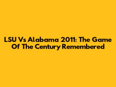 LSU Vs Alabama 2011: The Game Of The Century Remembered