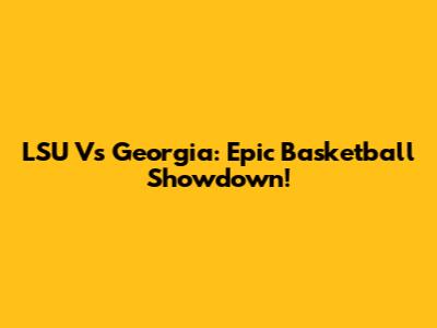 LSU Vs Georgia: Epic Basketball Showdown!