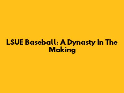 LSUE Baseball: A Dynasty In The Making