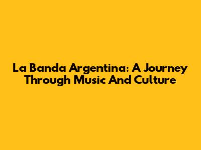 La Banda Argentina: A Journey Through Music And Culture
