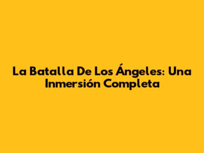 La Batalla De Los Ángeles: Una Inmersión Completa