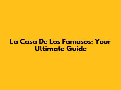 La Casa De Los Famosos: Your Ultimate Guide
