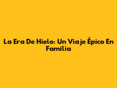 La Era De Hielo: Un Viaje Épico En Familia