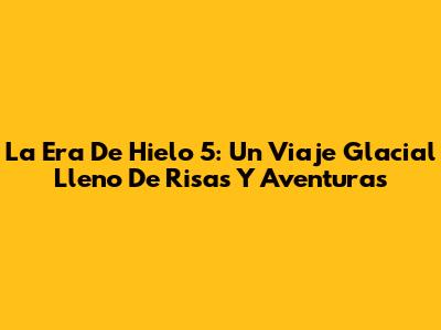 La Era De Hielo 5: Un Viaje Glacial Lleno De Risas Y Aventuras