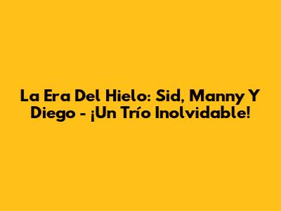 La Era Del Hielo: Sid, Manny Y Diego - ¡Un Trío Inolvidable!