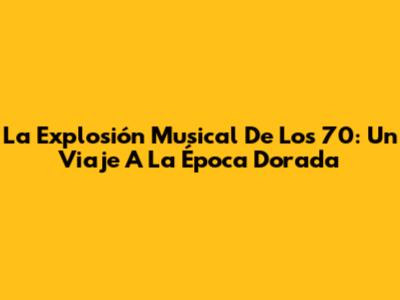 La Explosión Musical De Los 70: Un Viaje A La Época Dorada