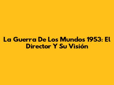 La Guerra De Los Mundos 1953: El Director Y Su Visión