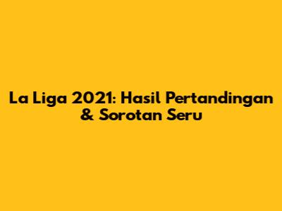 La Liga 2021: Hasil Pertandingan & Sorotan Seru