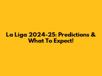 La Liga 2024-25: Predictions & What To Expect!