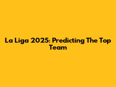 La Liga 2025: Predicting The Top Team
