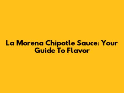La Morena Chipotle Sauce: Your Guide To Flavor