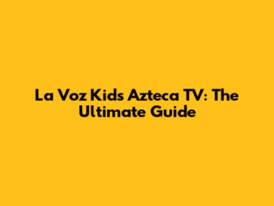 La Voz Kids Azteca TV: The Ultimate Guide