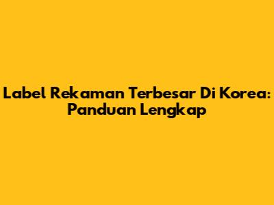 Label Rekaman Terbesar Di Korea: Panduan Lengkap