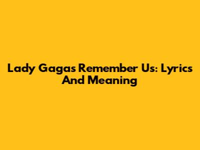 Lady Gaga's "Remember Us": Lyrics And Meaning