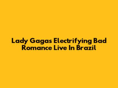 Lady Gaga's Electrifying 'Bad Romance' Live In Brazil