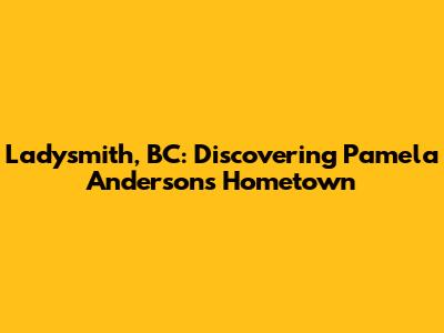 Ladysmith, BC: Discovering Pamela Anderson's Hometown