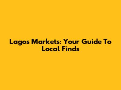 Lagos Markets: Your Guide To Local Finds