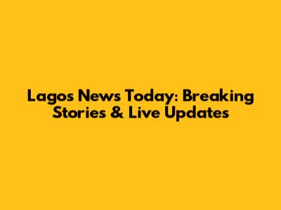 Lagos News Today: Breaking Stories & Live Updates