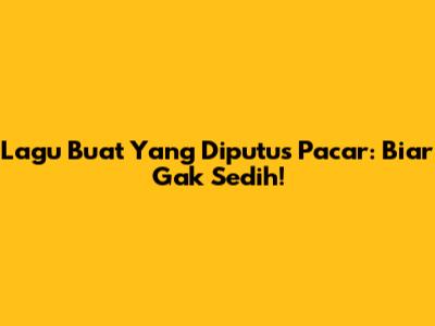 Lagu Buat Yang Diputus Pacar: Biar Gak Sedih!