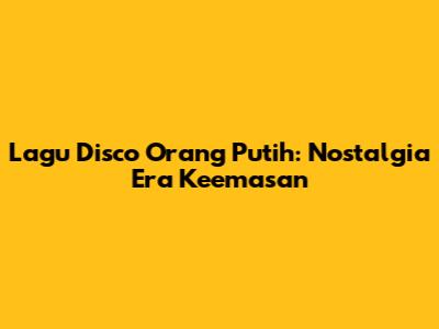 Lagu Disco Orang Putih: Nostalgia Era Keemasan