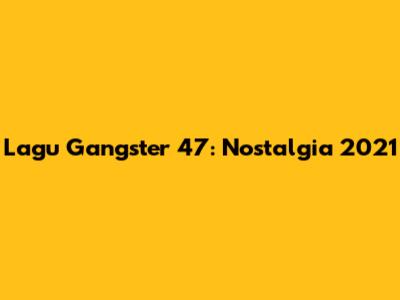 Lagu Gangster 47: Nostalgia 2021
