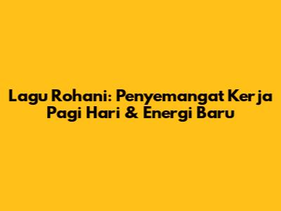 Lagu Rohani: Penyemangat Kerja Pagi Hari & Energi Baru