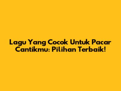 Lagu Yang Cocok Untuk Pacar Cantikmu: Pilihan Terbaik!