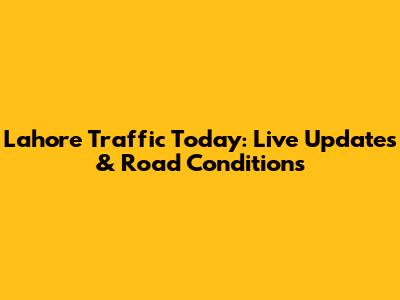 Lahore Traffic Today: Live Updates & Road Conditions