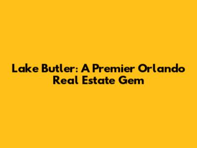 Lake Butler: A Premier Orlando Real Estate Gem
