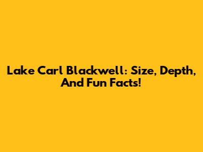 Lake Carl Blackwell: Size, Depth, And Fun Facts!