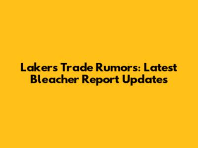 Lakers Trade Rumors: Latest Bleacher Report Updates