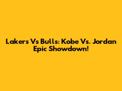 Lakers Vs Bulls: Kobe Vs. Jordan Epic Showdown!