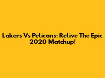 Lakers Vs Pelicans: Relive The Epic 2020 Matchup!