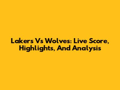 Lakers Vs Wolves: Live Score, Highlights, And Analysis