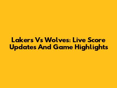 Lakers Vs Wolves: Live Score Updates And Game Highlights