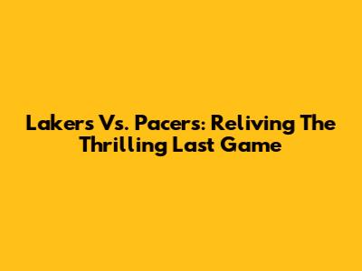Lakers Vs. Pacers: Reliving The Thrilling Last Game