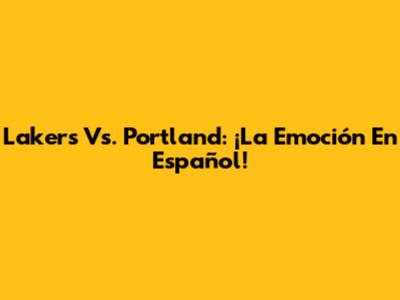 Lakers Vs. Portland: ¡La Emoción En Español!